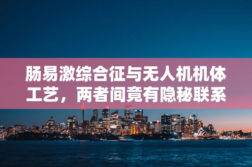 肠易激综合征与无人机机体工艺，两者间竟有隐秘联系？