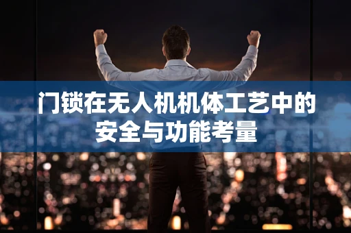 门锁在无人机机体工艺中的安全与功能考量