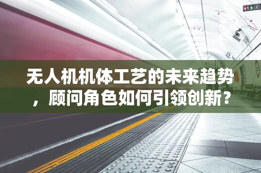 无人机机体工艺的未来趋势，顾问角色如何引领创新？