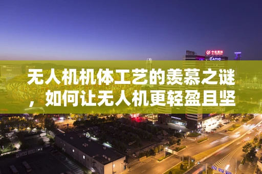 无人机机体工艺的羡慕之谜，如何让无人机更轻盈且坚固？