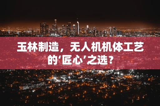 玉林制造，无人机机体工艺的‘匠心’之选？