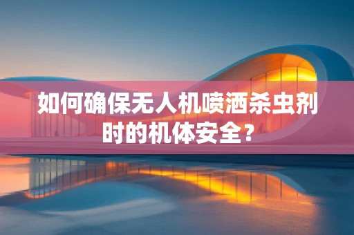 如何确保无人机喷洒杀虫剂时的机体安全？