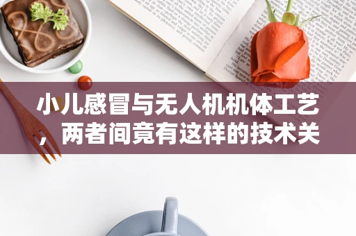 小儿感冒与无人机机体工艺，两者间竟有这样的技术关联？