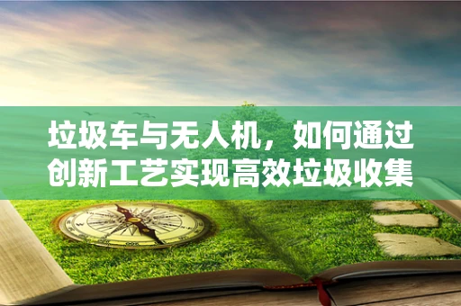 垃圾车与无人机，如何通过创新工艺实现高效垃圾收集？