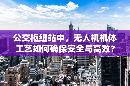 公交枢纽站中，无人机机体工艺如何确保安全与高效？