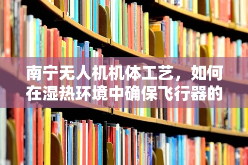 南宁无人机机体工艺，如何在湿热环境中确保飞行器的稳固与耐用？