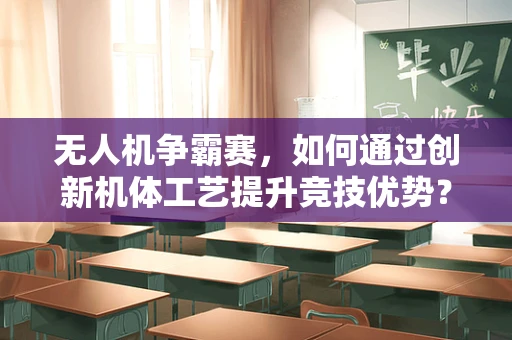 无人机争霸赛，如何通过创新机体工艺提升竞技优势？