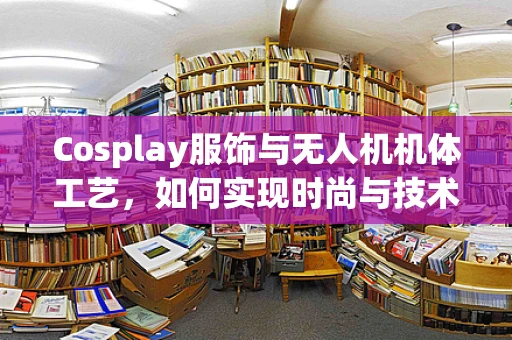 Cosplay服饰与无人机机体工艺，如何实现时尚与技术的完美融合？