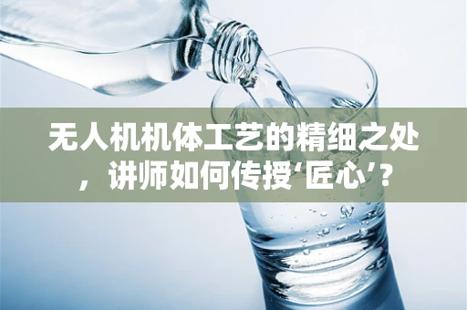 无人机机体工艺的精细之处，讲师如何传授‘匠心’？