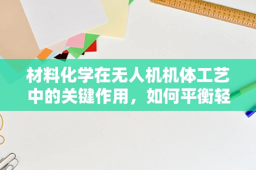 材料化学在无人机机体工艺中的关键作用，如何平衡轻量与耐用性？