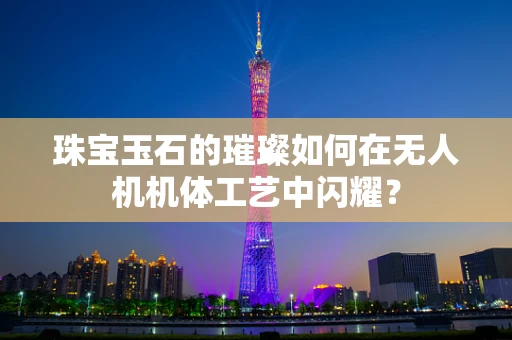 珠宝玉石的璀璨如何在无人机机体工艺中闪耀？