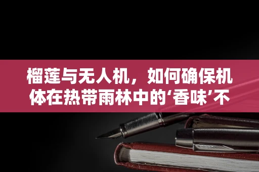 榴莲与无人机，如何确保机体在热带雨林中的‘香味’不干扰导航？