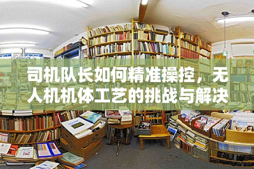 司机队长如何精准操控，无人机机体工艺的挑战与解决方案