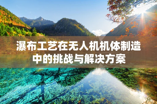 瀑布工艺在无人机机体制造中的挑战与解决方案