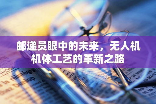 邮递员眼中的未来，无人机机体工艺的革新之路