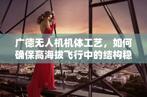 广德无人机机体工艺，如何确保高海拔飞行中的结构稳定性？