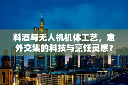 料酒与无人机机体工艺，意外交集的科技与烹饪灵感？