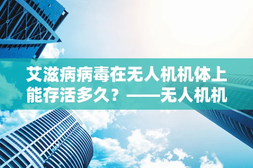 艾滋病病毒在无人机机体上能存活多久？——无人机机体工艺的隐忧