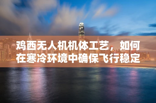 鸡西无人机机体工艺，如何在寒冷环境中确保飞行稳定性？