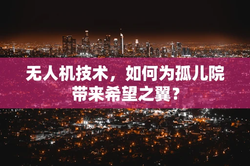 无人机技术，如何为孤儿院带来希望之翼？