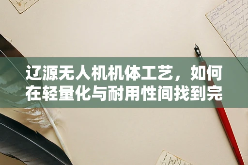 辽源无人机机体工艺，如何在轻量化与耐用性间找到完美平衡？