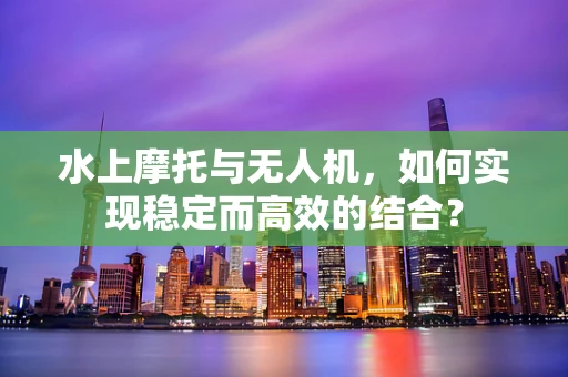 水上摩托与无人机，如何实现稳定而高效的结合？