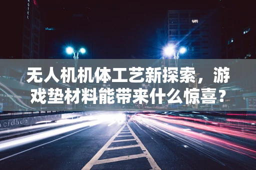 无人机机体工艺新探索，游戏垫材料能带来什么惊喜？