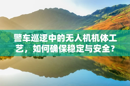 警车巡逻中的无人机机体工艺，如何确保稳定与安全？