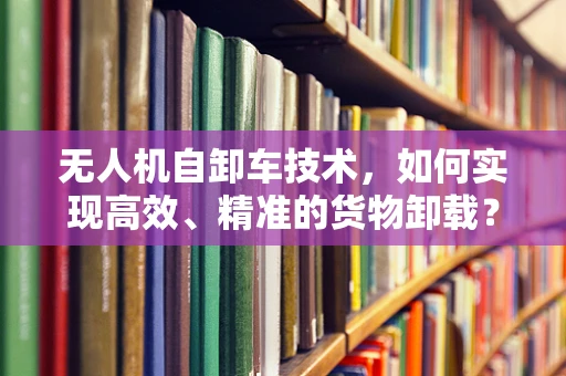 无人机自卸车技术，如何实现高效、精准的货物卸载？