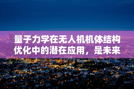 量子力学在无人机机体结构优化中的潜在应用，是未来还是幻想？