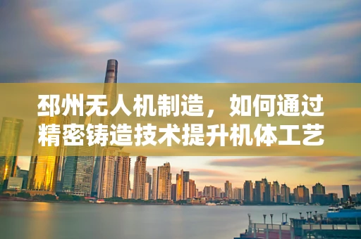 邳州无人机制造，如何通过精密铸造技术提升机体工艺？