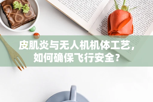 皮肌炎与无人机机体工艺，如何确保飞行安全？