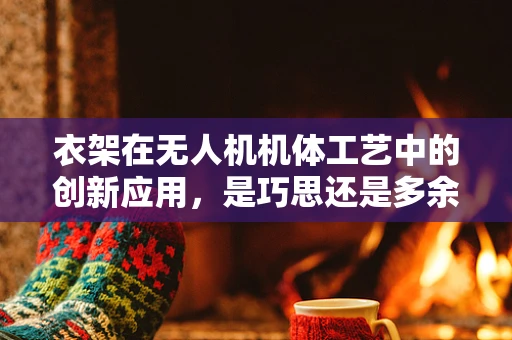衣架在无人机机体工艺中的创新应用，是巧思还是多余？