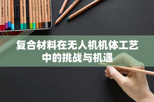 复合材料在无人机机体工艺中的挑战与机遇