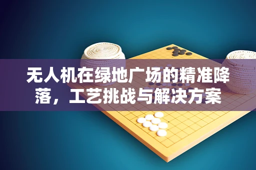 无人机在绿地广场的精准降落，工艺挑战与解决方案