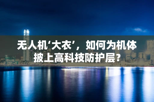 无人机‘大衣’，如何为机体披上高科技防护层？