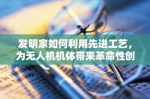 发明家如何利用先进工艺，为无人机机体带来革命性创新？