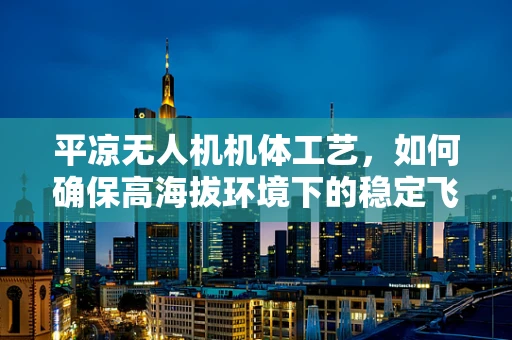 平凉无人机机体工艺，如何确保高海拔环境下的稳定飞行？
