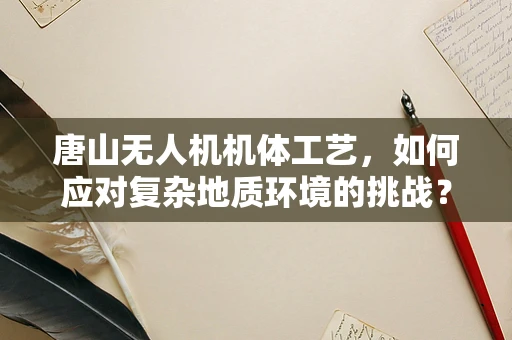 唐山无人机机体工艺，如何应对复杂地质环境的挑战？