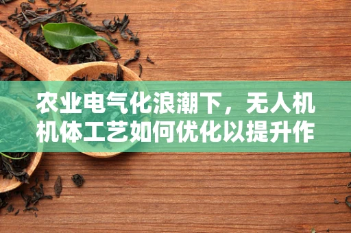 农业电气化浪潮下，无人机机体工艺如何优化以提升作业效率？