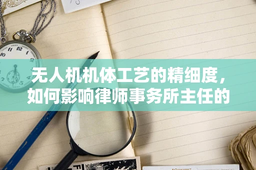 无人机机体工艺的精细度，如何影响律师事务所主任的决策？