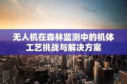 无人机在森林监测中的机体工艺挑战与解决方案
