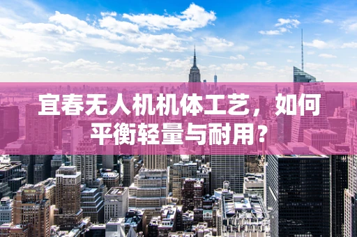 宜春无人机机体工艺，如何平衡轻量与耐用？