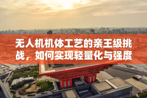 无人机机体工艺的亲王级挑战，如何实现轻量化与强度的完美平衡？