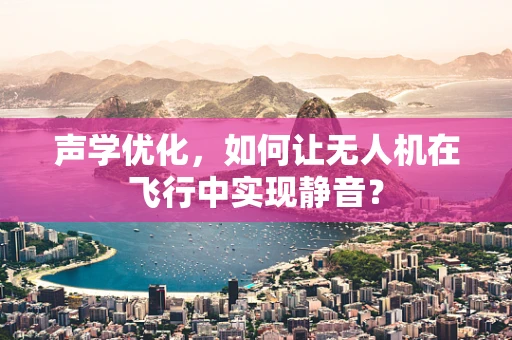 声学优化，如何让无人机在飞行中实现静音？