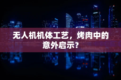 无人机机体工艺，烤肉中的意外启示？