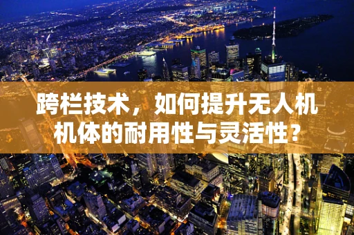跨栏技术，如何提升无人机机体的耐用性与灵活性？