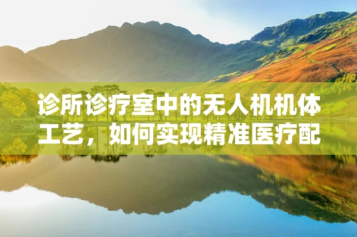诊所诊疗室中的无人机机体工艺，如何实现精准医疗配送的‘空中桥梁’？