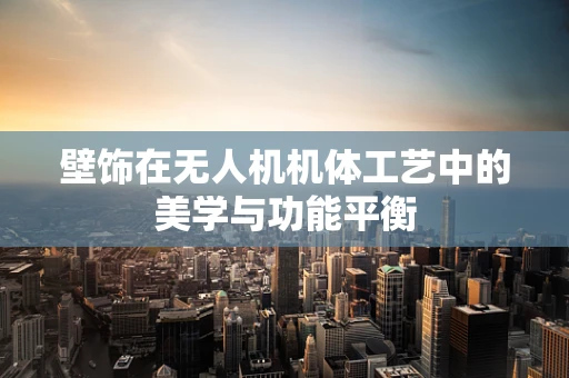壁饰在无人机机体工艺中的美学与功能平衡