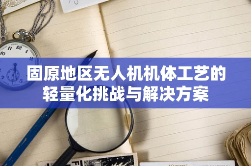 固原地区无人机机体工艺的轻量化挑战与解决方案